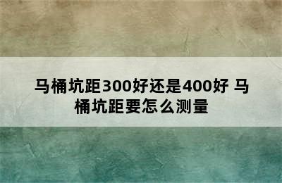 马桶坑距300好还是400好 马桶坑距要怎么测量